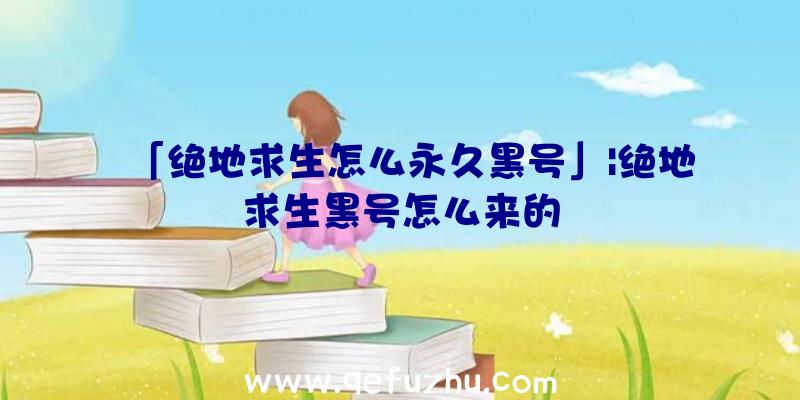 「绝地求生怎么永久黑号」|绝地求生黑号怎么来的